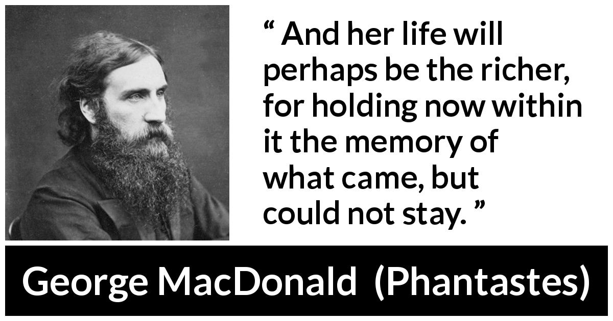 George MacDonald quote about life from Phantastes - And her life will perhaps be the richer, for holding now within it the memory of what came, but could not stay.