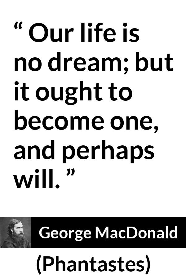 George MacDonald quote about life from Phantastes - Our life is no dream; but it ought to become one, and perhaps will.