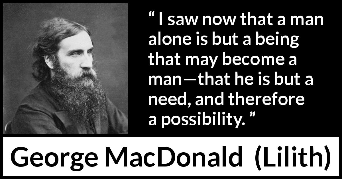 George MacDonald quote about need from Lilith - I saw now that a man alone is but a being that may become a man—that he is but a need, and therefore a possibility.