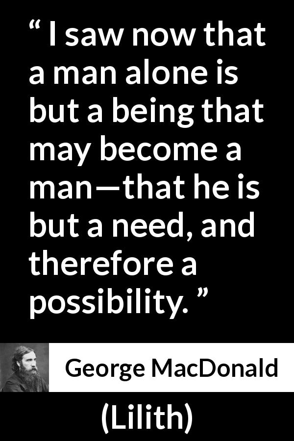 George MacDonald quote about need from Lilith - I saw now that a man alone is but a being that may become a man—that he is but a need, and therefore a possibility.