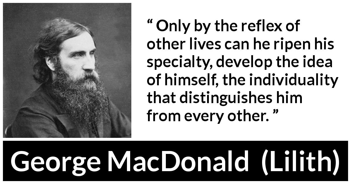 George MacDonald quote about self from Lilith - Only by the reflex of other lives can he ripen his specialty, develop the idea of himself, the individuality that distinguishes him from every other.