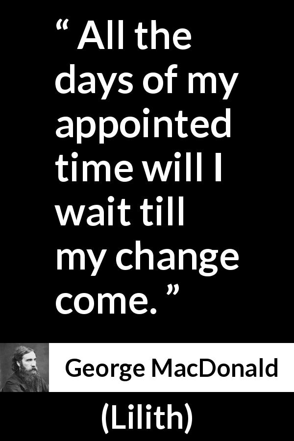 George MacDonald quote about time from Lilith - All the days of my appointed time will I wait till my change come.
