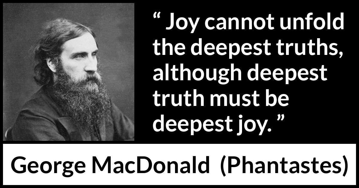 George MacDonald quote about truth from Phantastes - Joy cannot unfold the deepest truths, although deepest truth must be deepest joy.