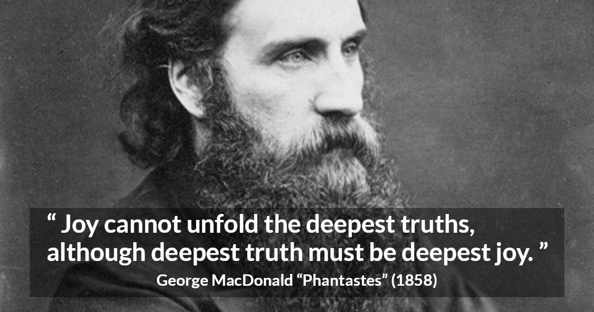 George MacDonald quote about truth from Phantastes - Joy cannot unfold the deepest truths, although deepest truth must be deepest joy.