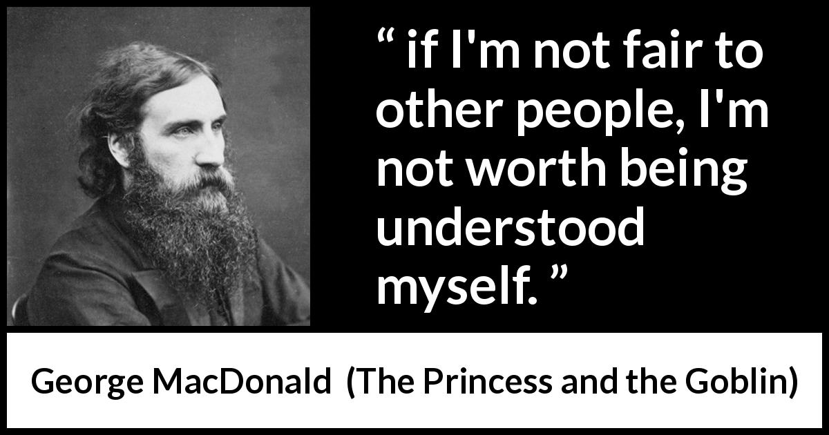 George MacDonald quote about understanding from The Princess and the Goblin - if I'm not fair to other people, I'm not worth being understood myself.