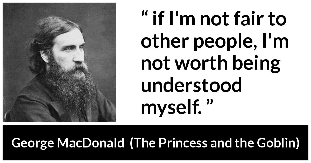 George MacDonald quote about understanding from The Princess and the Goblin - if I'm not fair to other people, I'm not worth being understood myself.