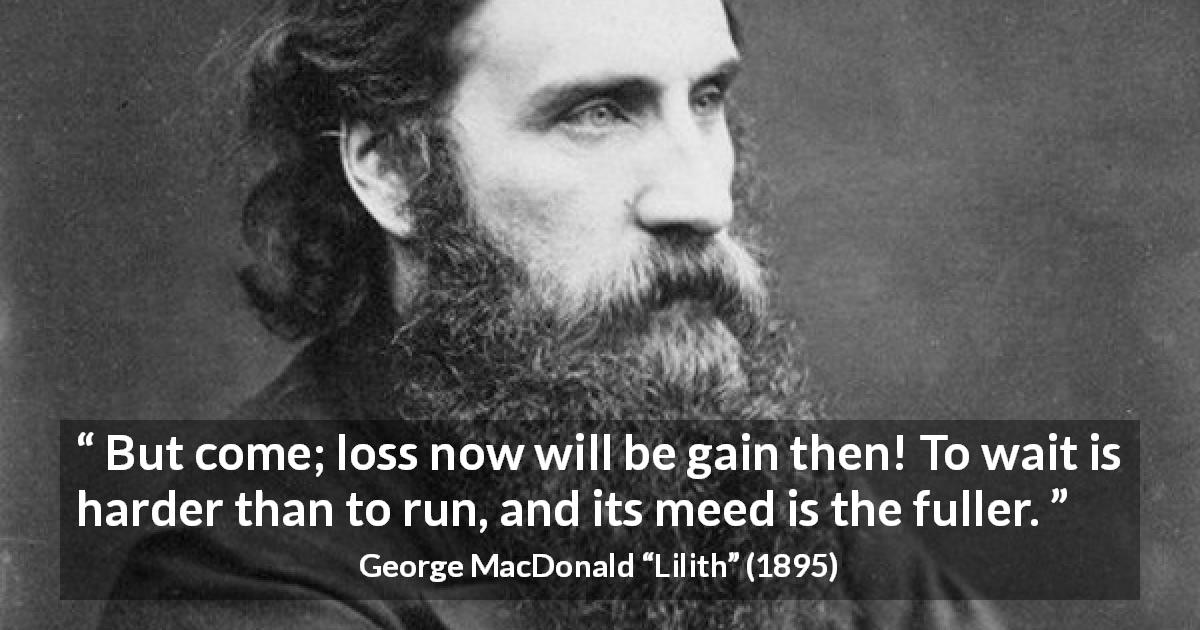 George MacDonald quote about waiting from Lilith - But come; loss now will be gain then! To wait is harder than to run, and its meed is the fuller.