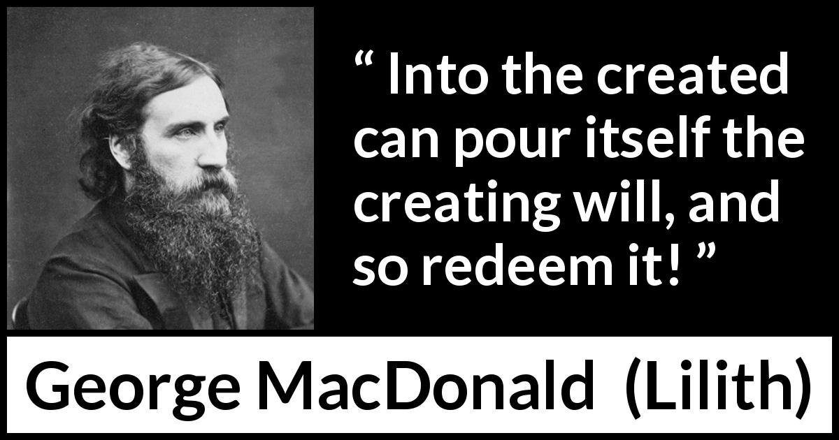 George MacDonald quote about will from Lilith - Into the created can pour itself the creating will, and so redeem it!