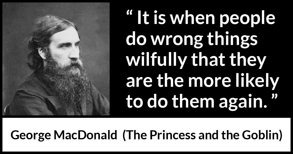 George MacDonald quote about wrong from The Princess and the Goblin - It is when people do wrong things wilfully that they are the more likely to do them again.