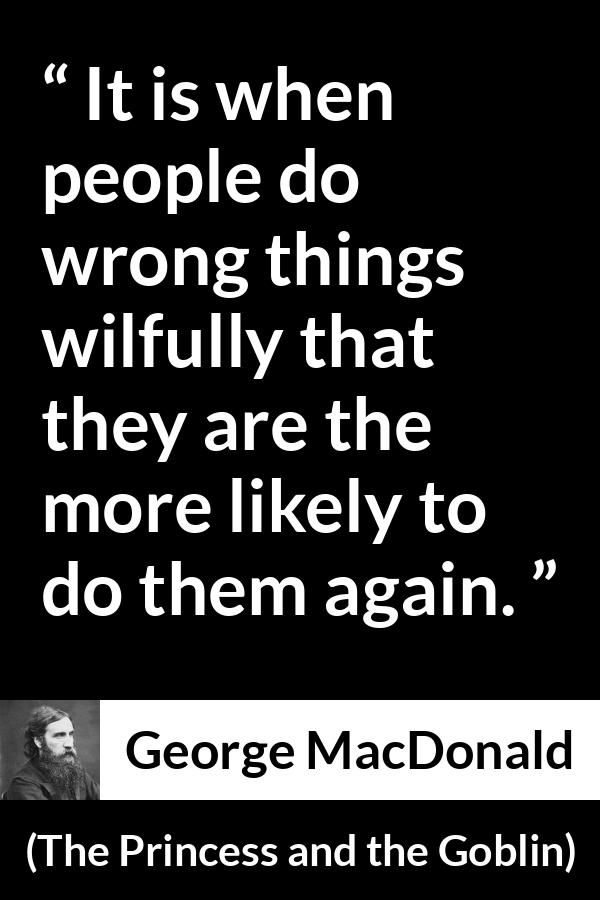 George MacDonald quote about wrong from The Princess and the Goblin - It is when people do wrong things wilfully that they are the more likely to do them again.