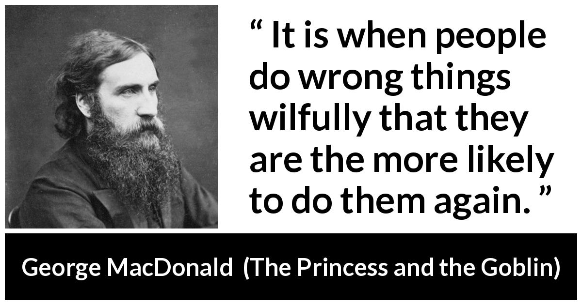 George MacDonald quote about wrong from The Princess and the Goblin - It is when people do wrong things wilfully that they are the more likely to do them again.