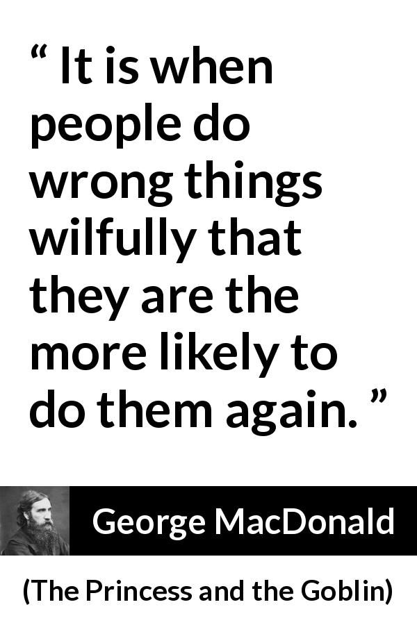 George MacDonald quote about wrong from The Princess and the Goblin - It is when people do wrong things wilfully that they are the more likely to do them again.