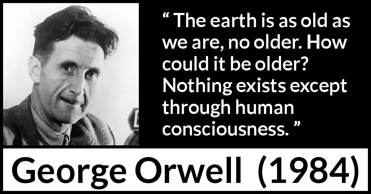 George Orwell quote about age from 1984 - The earth is as old as we are, no older. How could it be older? Nothing exists except through human consciousness.