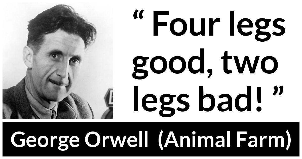 George Orwell quote about animals from Animal Farm - Four legs good, two legs bad!