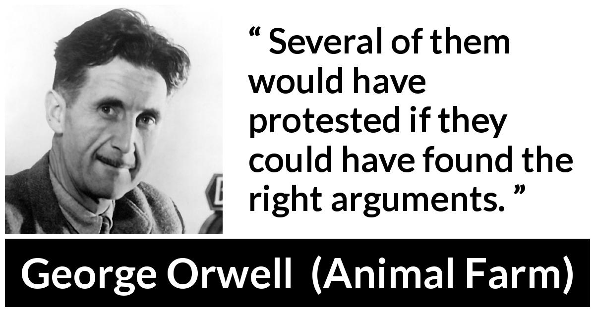 George Orwell quote about argument from Animal Farm - Several of them would have protested if they could have found the right arguments.