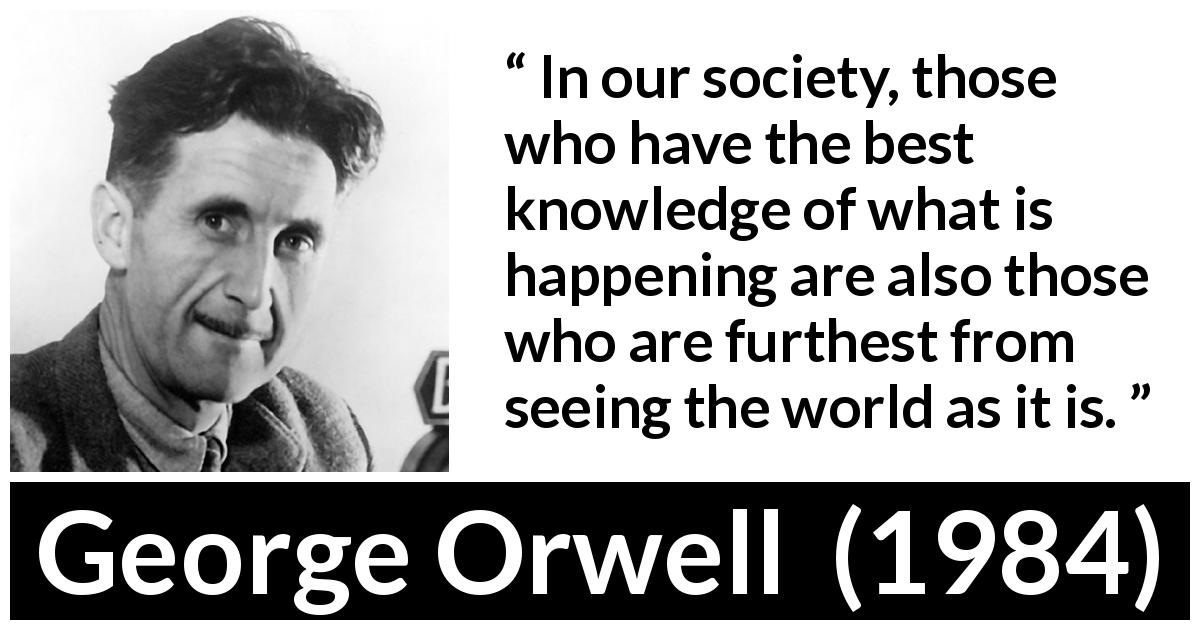 George Orwell quote about blindness from 1984 - In our society, those who have the best knowledge of what is happening are also those who are furthest from seeing the world as it is.