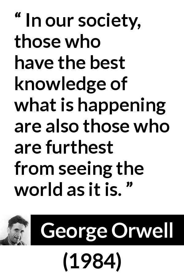 George Orwell quote about blindness from 1984 - In our society, those who have the best knowledge of what is happening are also those who are furthest from seeing the world as it is.