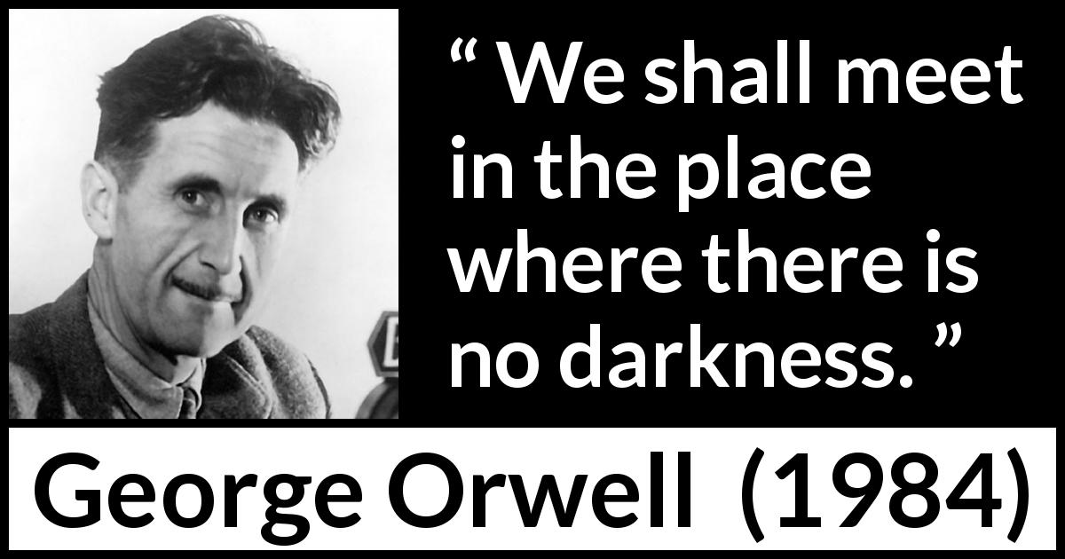 George Orwell quote about darkness from 1984 - We shall meet in the place where there is no darkness.