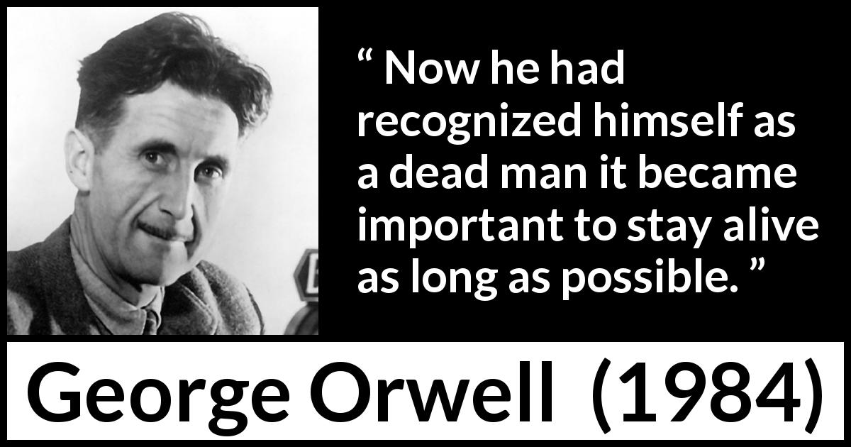 George Orwell quote about death from 1984 - Now he had recognized himself as a dead man it became important to stay alive as long as possible.