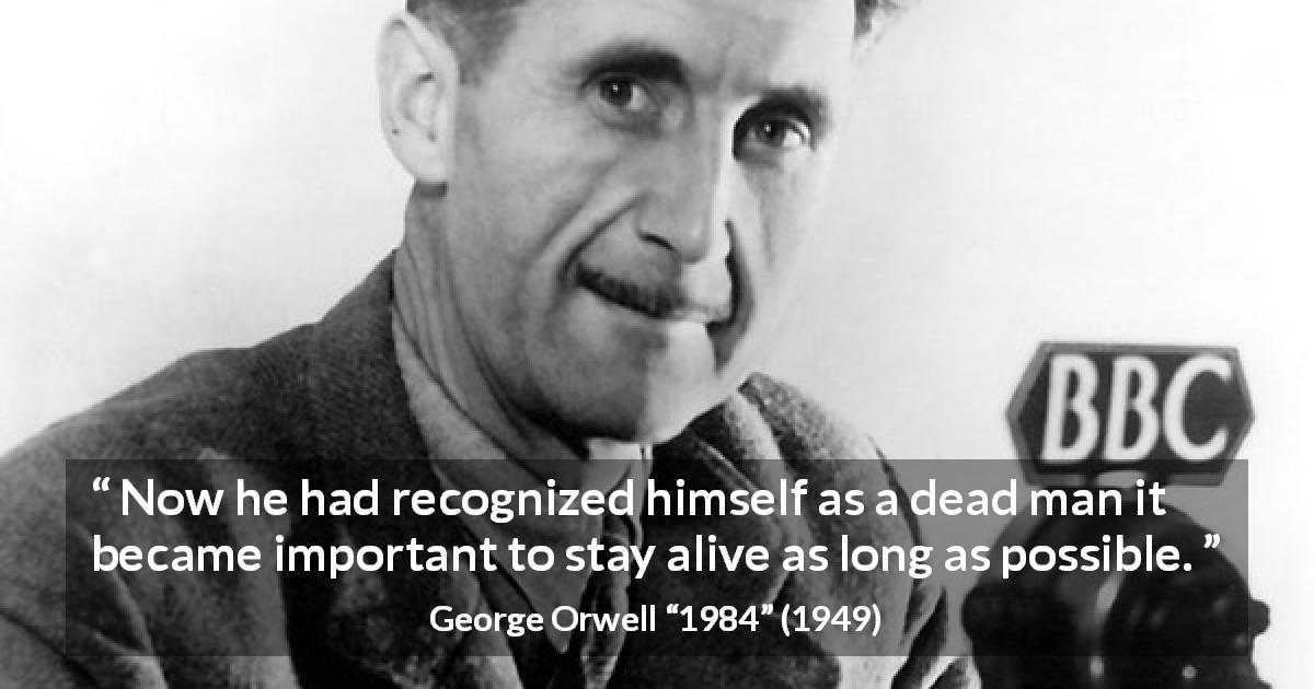 George Orwell quote about death from 1984 - Now he had recognized himself as a dead man it became important to stay alive as long as possible.