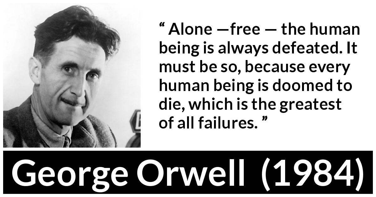 George Orwell quote about death from 1984 - Alone —free — the human being is always defeated. It must be so, because every human being is doomed to die, which is the greatest of all failures.