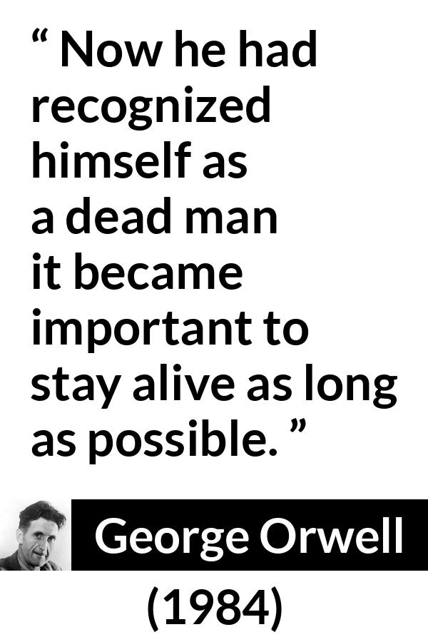 George Orwell quote about death from 1984 - Now he had recognized himself as a dead man it became important to stay alive as long as possible.