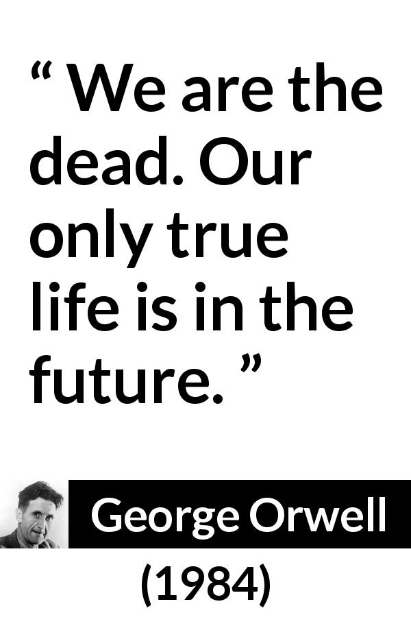 George Orwell quote about death from 1984 - We are the dead. Our only true life is in the future.