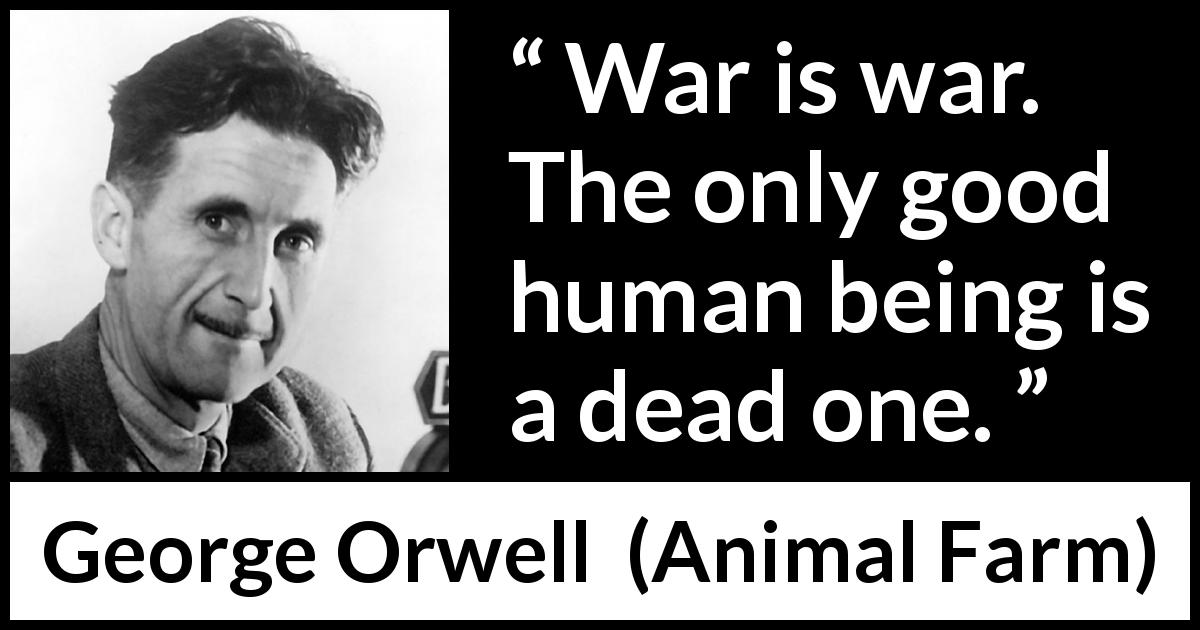 George Orwell quote about death from Animal Farm - War is war. The only good human being is a dead one.