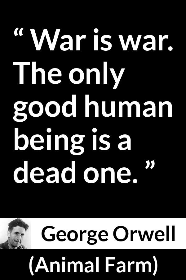 George Orwell quote about death from Animal Farm - War is war. The only good human being is a dead one.