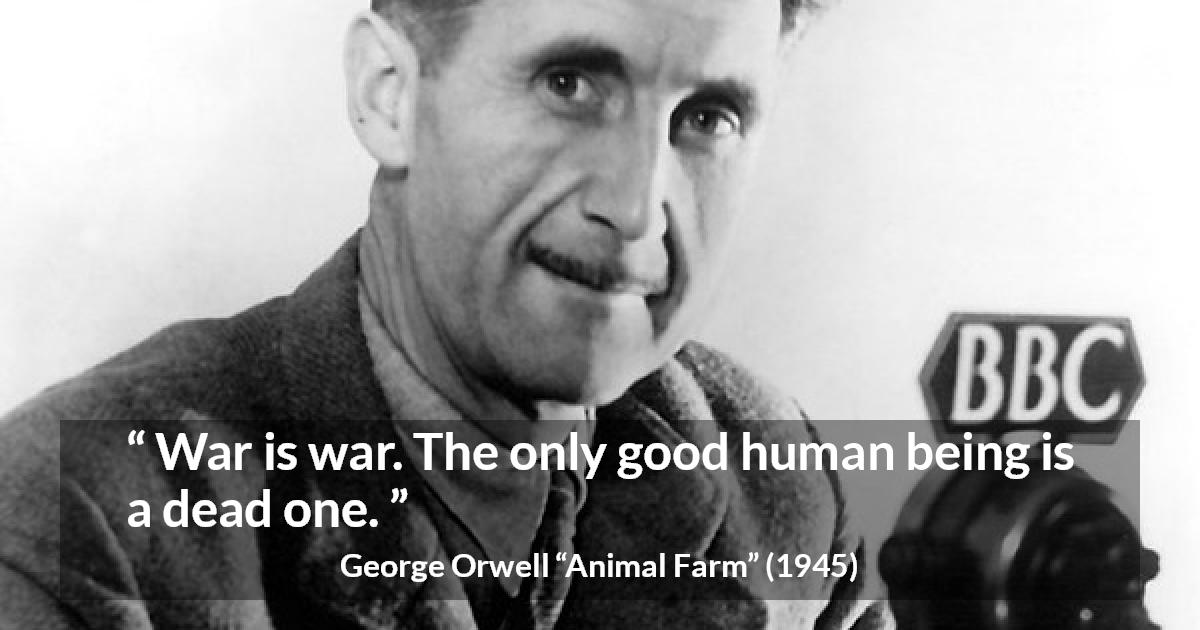 George Orwell quote about death from Animal Farm - War is war. The only good human being is a dead one.