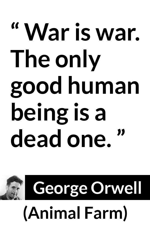 George Orwell quote about death from Animal Farm - War is war. The only good human being is a dead one.