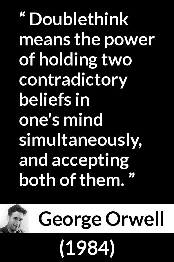 George Orwell quote about doublethink from 1984 - Doublethink means the power of holding two contradictory beliefs in one's mind simultaneously, and accepting both of them.