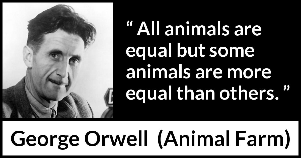 George Orwell quote about equality from Animal Farm - All animals are equal but some animals are more equal than others.