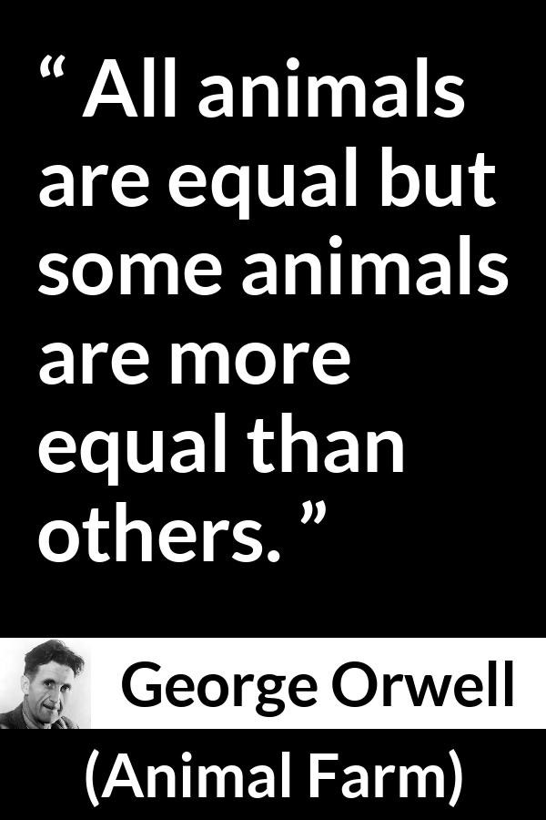 George Orwell quote about equality from Animal Farm - All animals are equal but some animals are more equal than others.