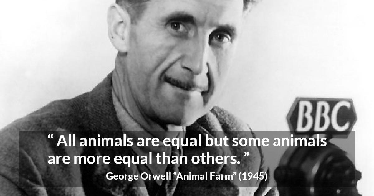 George Orwell quote about equality from Animal Farm - All animals are equal but some animals are more equal than others.