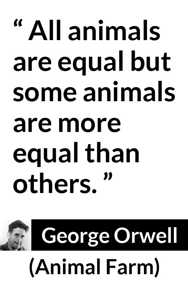 George Orwell quote about equality from Animal Farm - All animals are equal but some animals are more equal than others.