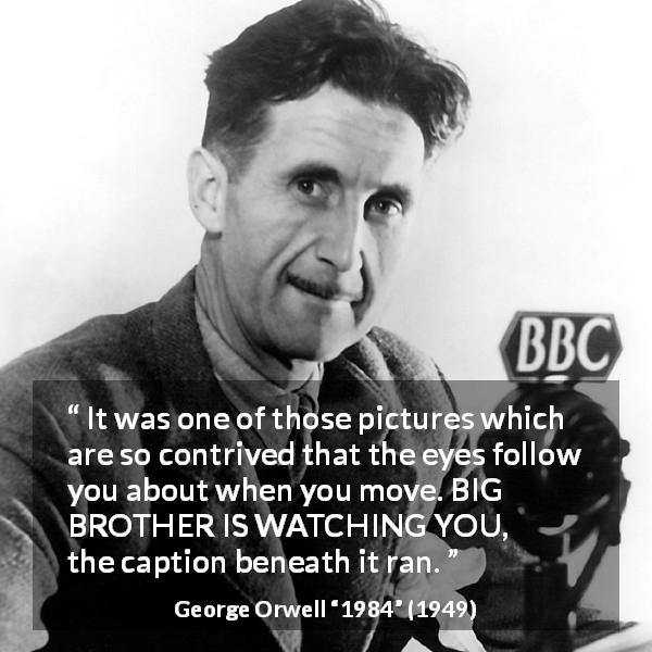 George Orwell quote about eyes from 1984 - It was one of those pictures which are so contrived that the eyes follow you about when you move. BIG BROTHER IS WATCHING YOU, the caption beneath it ran.