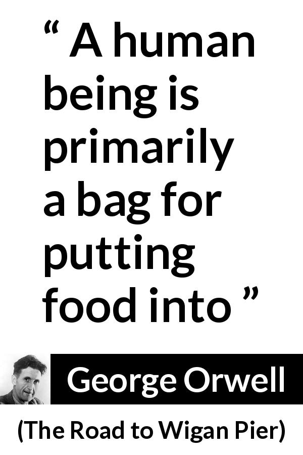 George Orwell quote about food from The Road to Wigan Pier - A human being is primarily a bag for putting food into