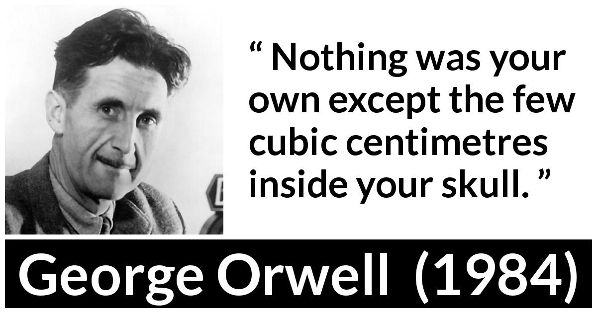 George Orwell quote about freedom from 1984 - Nothing was your own except the few cubic centimetres inside your skull.