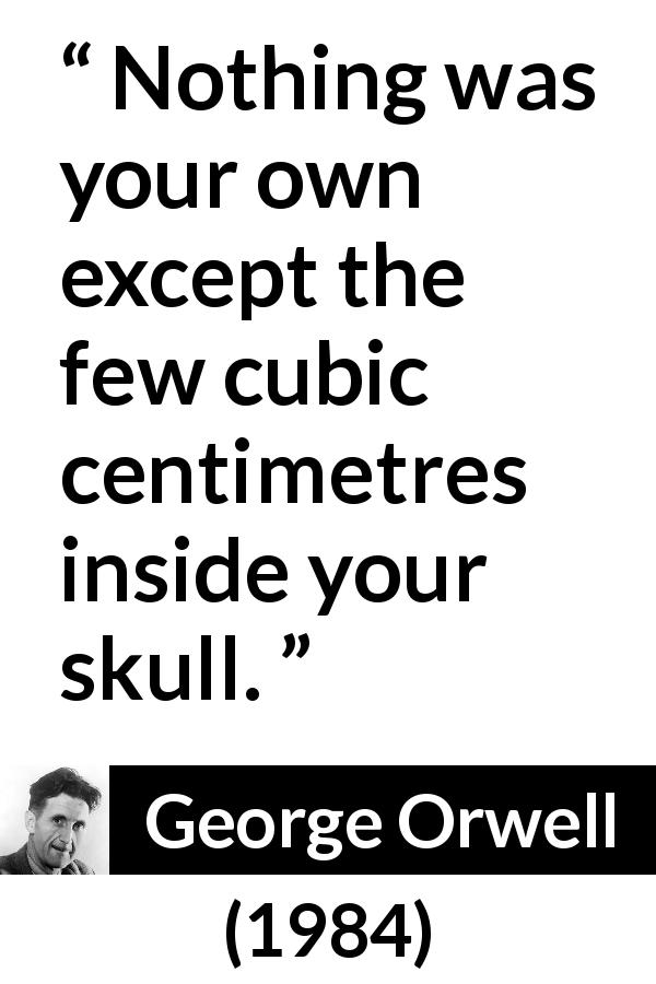 George Orwell quote about freedom from 1984 - Nothing was your own except the few cubic centimetres inside your skull.