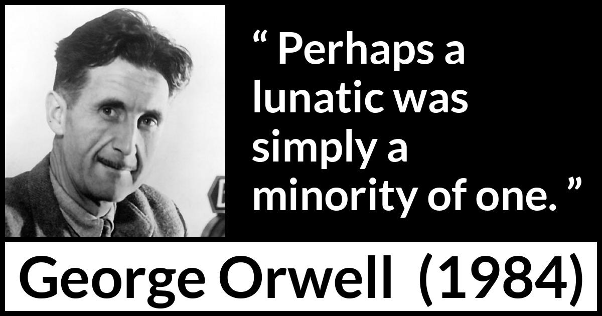 George Orwell quote about insanity from 1984 - Perhaps a lunatic was simply a minority of one.