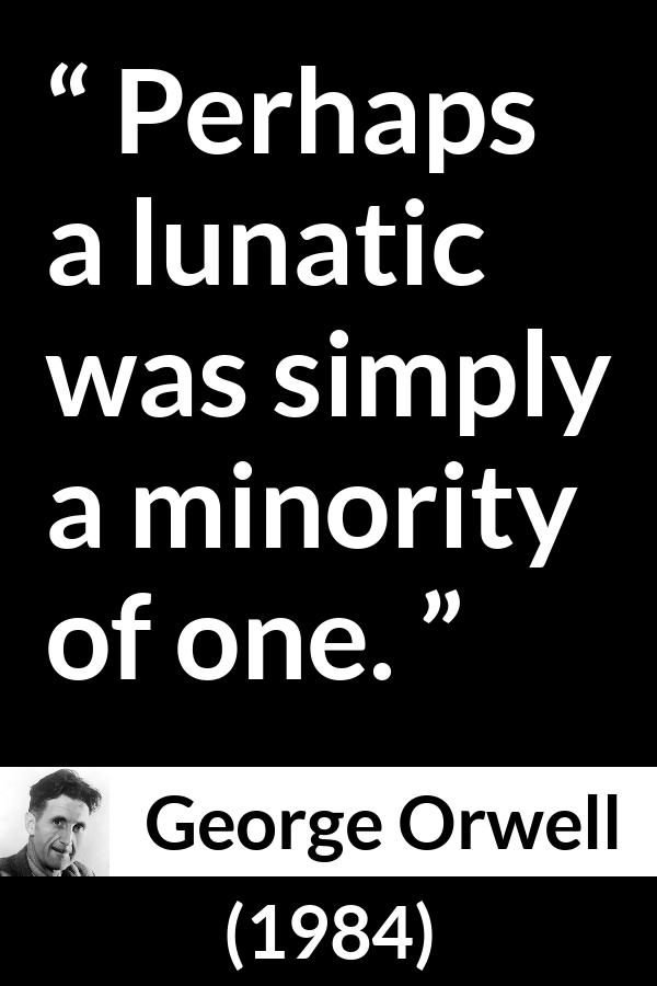 George Orwell quote about insanity from 1984 - Perhaps a lunatic was simply a minority of one.