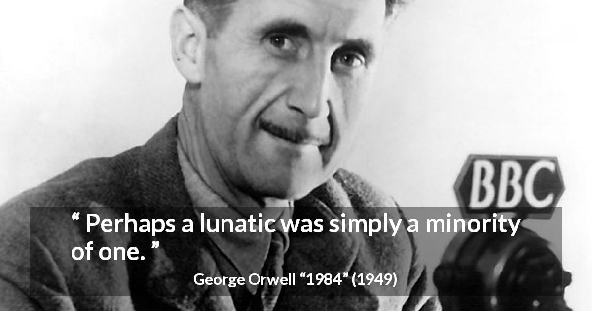 George Orwell quote about insanity from 1984 - Perhaps a lunatic was simply a minority of one.