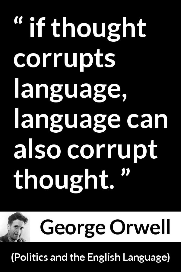 George Orwell quote about language from Politics and the English Language - if thought corrupts language, language can also corrupt thought.