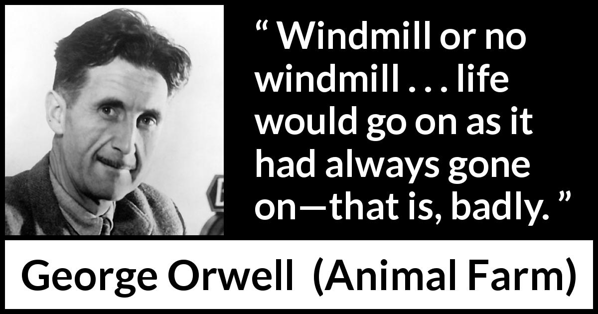 George Orwell quote about life from Animal Farm - Windmill or no windmill . . . life would go on as it had always gone on—that is, badly.