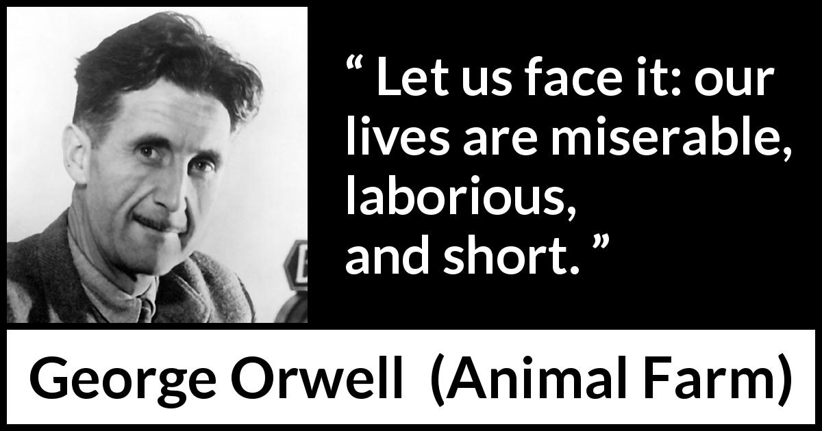George Orwell quote about life from Animal Farm - Let us face it: our lives are miserable, laborious, and short.