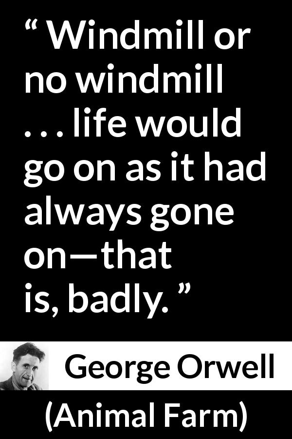 George Orwell quote about life from Animal Farm - Windmill or no windmill . . . life would go on as it had always gone on—that is, badly.