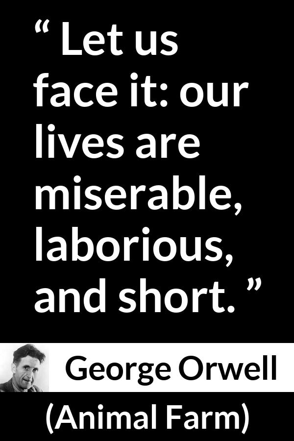 George Orwell quote about life from Animal Farm - Let us face it: our lives are miserable, laborious, and short.