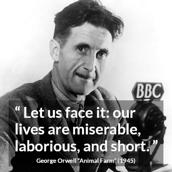 George Orwell quote about life from Animal Farm - Let us face it: our lives are miserable, laborious, and short.