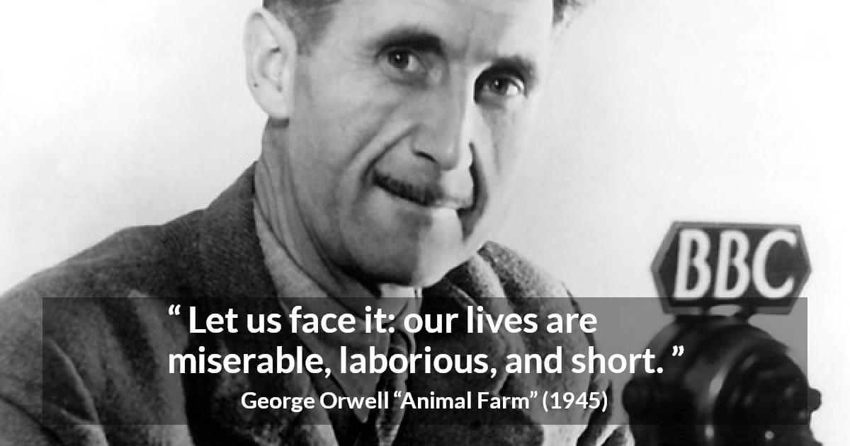 George Orwell quote about life from Animal Farm - Let us face it: our lives are miserable, laborious, and short.